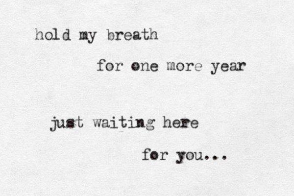 hold my breath for one more year just waiting here for you...