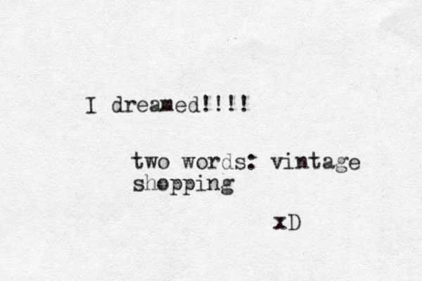 I dreamed!!!! two words: vintage shopping xD 