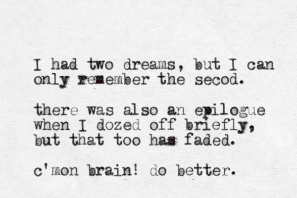 I had two dreams, but I can only remember the secod. there was also an epilogue when I dozed off briefly, but that too has faded. c'mon brain! do better. 