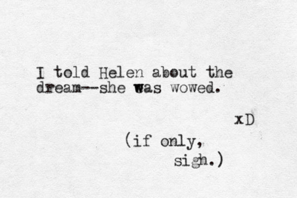 I told Helen about the dream--she eas w w wowed. xD (if only, sigh.) 