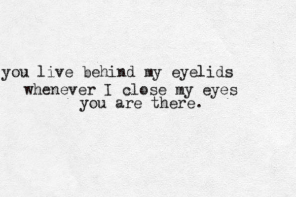 you live behind my eyelids whenever I close my eyes you are there.
