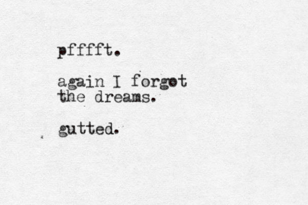 pfffft. again I forgot the dreams. gutted. d 