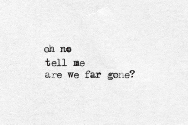 oh no tell me are we far gone ?