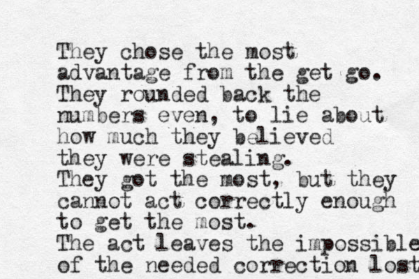 The y chose the most advantage from the get go. They rounded back the numbers even, to lie about how much they believed they were stealing. They got the most, but they cannot act correctly enough to get the most. The act leaves the impossible of the needed correction lost 