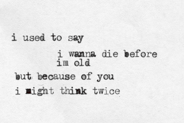 i used to say i wanna die before im old but because of you i might think twice 