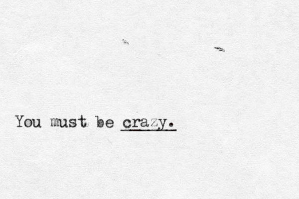 You must be crazy. ______ 