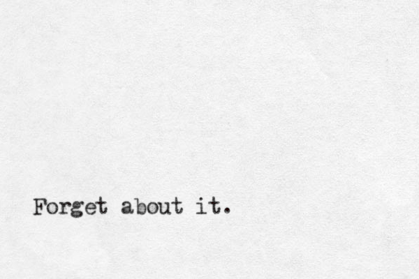 Forget about it.