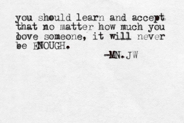 you should learn and accept that no matter how much you o love someone, it will never e be ENOUGH. -MN.JW