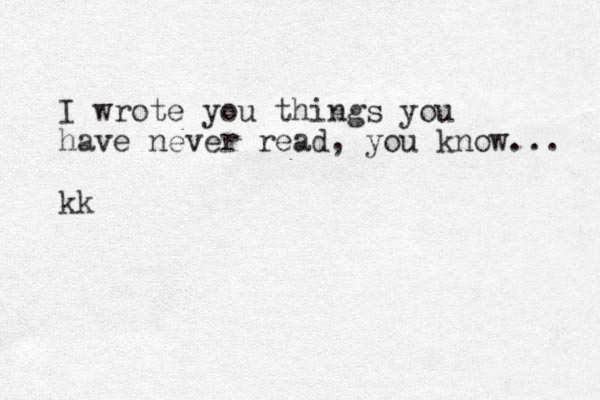 I wrote you things you have never read, you know... kk