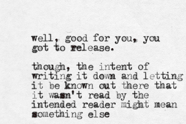 well, good for you, you got to release. though, the intent of writing it down and letting it be known out there that it wasn't read by the intended reader might mean something else