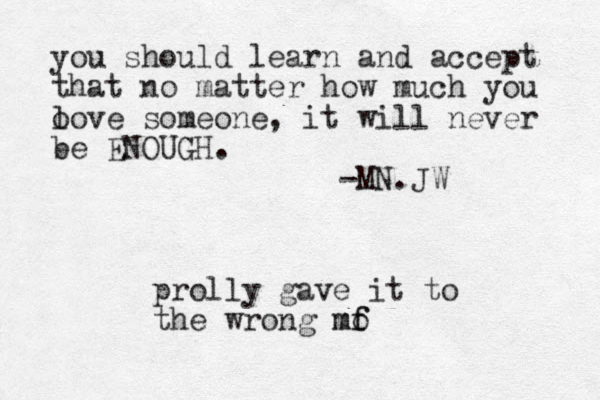 you should learn and accept that no matter how much you o love someone, it will never e be ENOUGH. -MN.JW prolly gave it to the wrong mo f mf