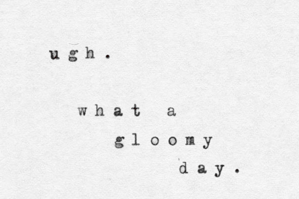 u g h . w h a t a g l o o m y d a y . 