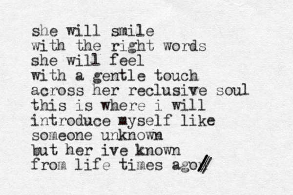 she will smile with the right words she will feel with a gentle touch across her reclusive soul this is where i will introduce myself like someone unknown but her ive known from life time s agon / / / / / / / 