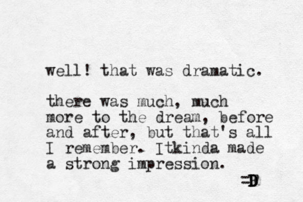 well! that was dramatic. there was much, much more to the dream, before and after, but that's all I remember. I ki t nda made a strong impression. =F D D D D 
