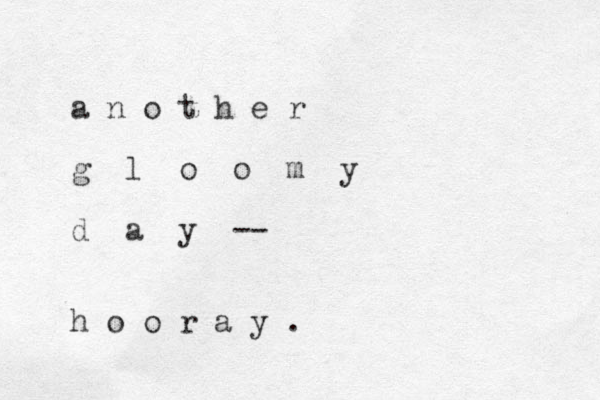 a n o t h e r g l o o m y d a y -- h o o r a y . 