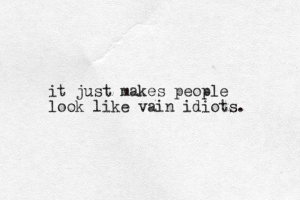 it just makes people look like vain idiots. 