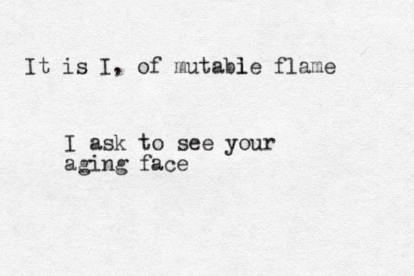 It is I, of mutabie l flame I ask to see your aging face
