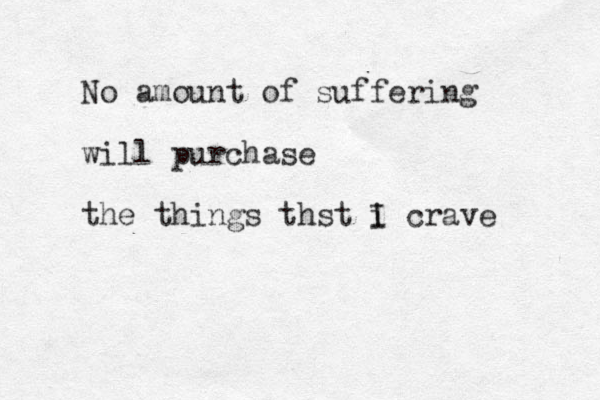 No amount of suffering will purchase the things thst i I crave