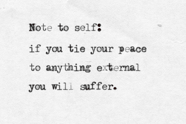 Note to self: if you tie your peace to anything external you will suffer.