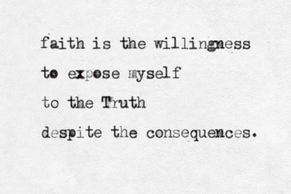 faith is the willingness to expose myself to the Truth despite the consequences. 