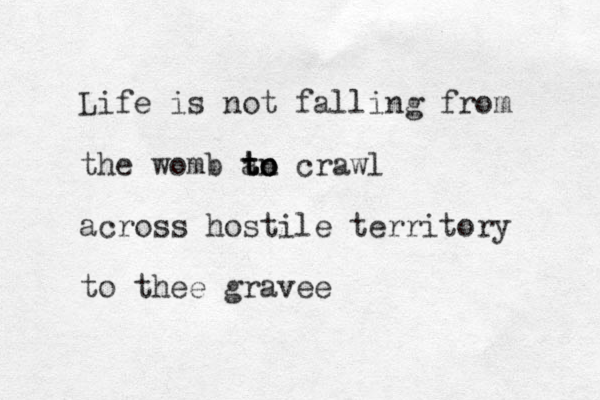 Life is not falling from the womb an to to to crawl across hostile territory to the e gravee