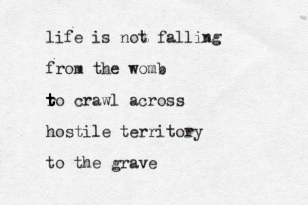 life is not falling from the womb r t t t t to crawl across hostile territory to the grave