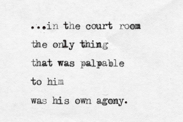 ...in the court room the only thing that was palpable to him was his own agony.