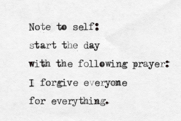 Note to self: start the day with the following prayer: I forgive everyone for everything. 