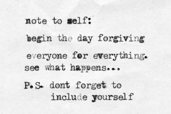 note to self: begin the day forgiving everyone for everything. see what happens... P.S. dont forget to include yourself