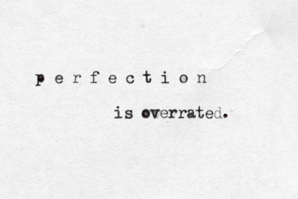 p e r f e c t i o n is overrated. 
