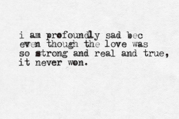 i am profoundly sad bec even though the love was so strong and real and true, it never won.