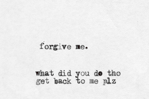 forgive me. what did you do tho get back to me plz 