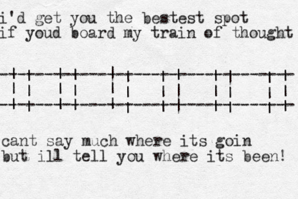 i'd get you the bestest spot if youd board my train of thought --------------------------------- --------------------------------- | | | | | | | | | | | | | | | | | | | | | | | | | | | | | | | | | | | | cant say much where its goin but ill tell you where its been! 