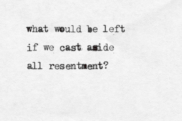 what would be left if we cast aside all resentment?