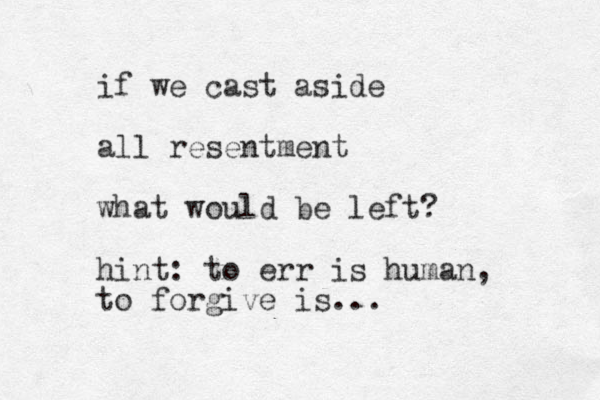 if we cast aside all resentment what would be left? hint: to err is human, to forgive is...