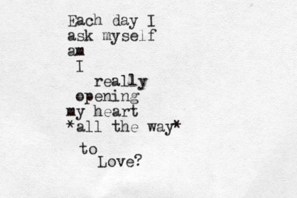 Each day I ask myself am I really opening my heart *all the way* to Love?