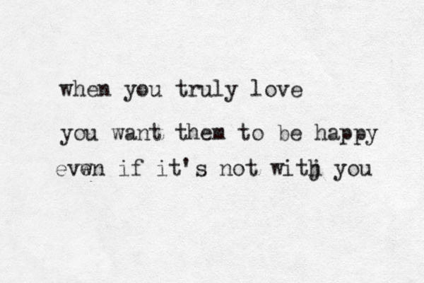 when you truly love you want them to be happy evwn e if it's not witj h you 