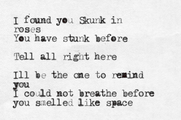 I found you Skunk in roses You have stunk before Tell all right here Ill be the one to remind you I could not breathe before you smelled like space 