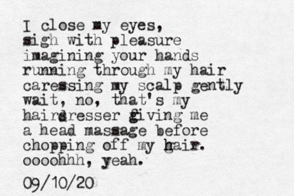 I close my eyes, sigh with pleasure imagining your hands running through my hair caressing my scalp gently wait, no, that's my hairsresser f g giving me a head massage before chopping off my g h hair. oooohhh, yeah. 09/10/20 d 