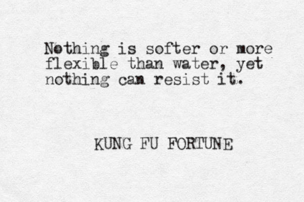 Nothing is softer or more flexible than water, yet nothing can resist it. KUNG FU FORTUNE 