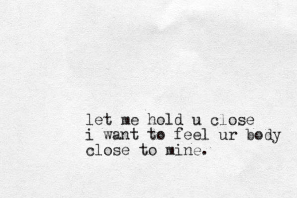 let me hold u close i want to feel ur body close to mine.