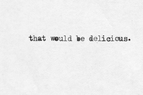 that would be delicious. 