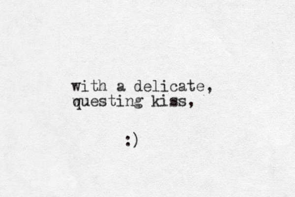 with a delicate, w questing kiss, :)