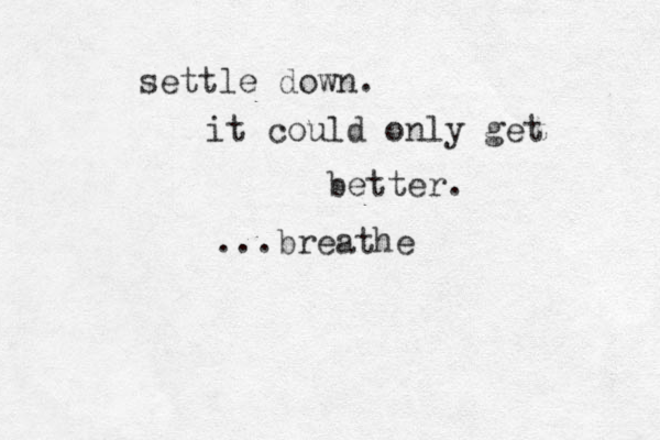 settle down. it could only get better. ...breathe