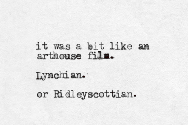 it was a bit like an arthouse film. Lynchian. or Ridleyscottian. 