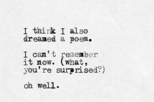 I think I also dreamed a poem. I can't remember it now. (what, you're surprised?) oh well. 
