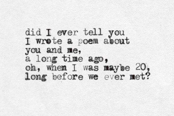 did I ever tell you I wrote a poem about you and me, a long time ago, oh, when I was maybe 20, long before we ever met? 