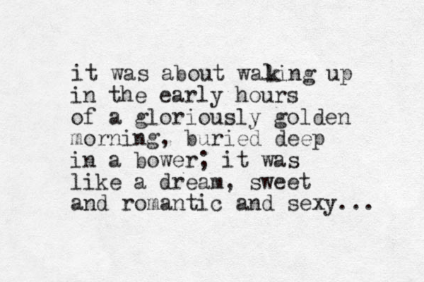 it was about waling up k i n the early hours of a glorious ly golden morning, buried deep in a bower; it was like a dream, sweet and romantic and sexy... 