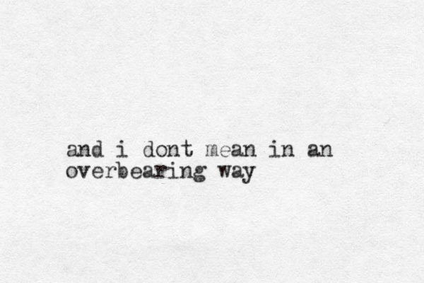 and i dont mean in an overbearing way