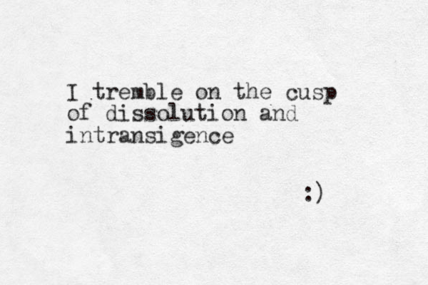 I tremble on the cusp of dissolution and intransigence :) 